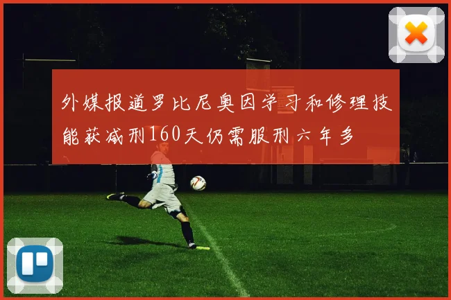 外媒报道罗比尼奥因学习和修理技能获减刑160天仍需服刑六年多