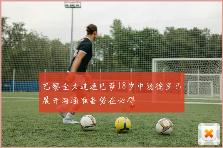 巴黎全力追逐巴萨18岁中场德罗已展开沟通准备势在必得