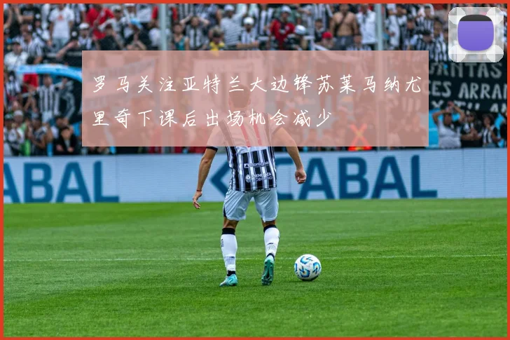 罗马关注亚特兰大边锋苏莱马纳尤里奇下课后出场机会减少