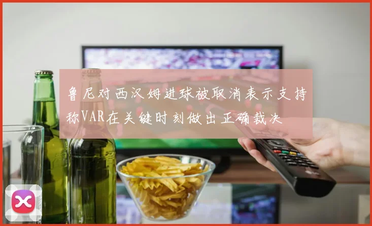 鲁尼对西汉姆进球被取消表示支持称VAR在关键时刻做出正确裁决