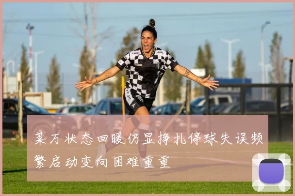莱万状态回暖仍显挣扎停球失误频繁启动变向困难重重