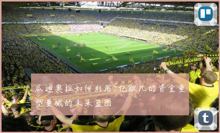 瓜迪奥拉如何利用5亿欧元的资金重塑曼城的未来蓝图