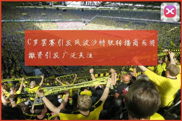 C罗罢赛引发风波沙特联转播商或将撤资引发广泛关注