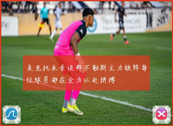麦克托米奈谈那不勒斯主力缺阵每位球员都在全力以赴拼搏