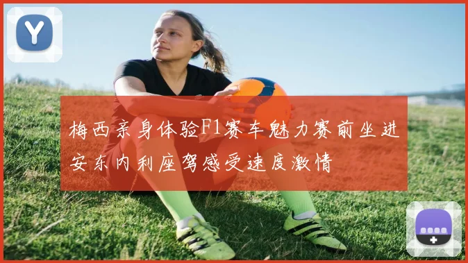 梅西亲身体验F1赛车魅力赛前坐进安东内利座驾感受速度激情