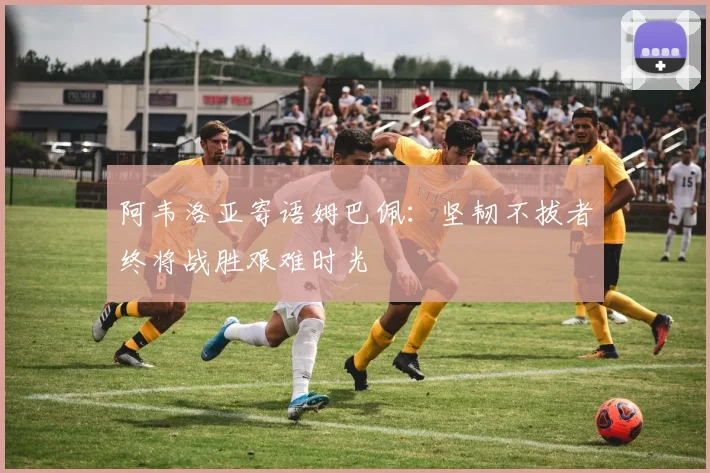 阿韦洛亚寄语姆巴佩：坚韧不拔者终将战胜艰难时光