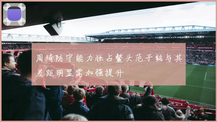 周琦防守能力独占鳌头范子铭与其差距明显需加强提升